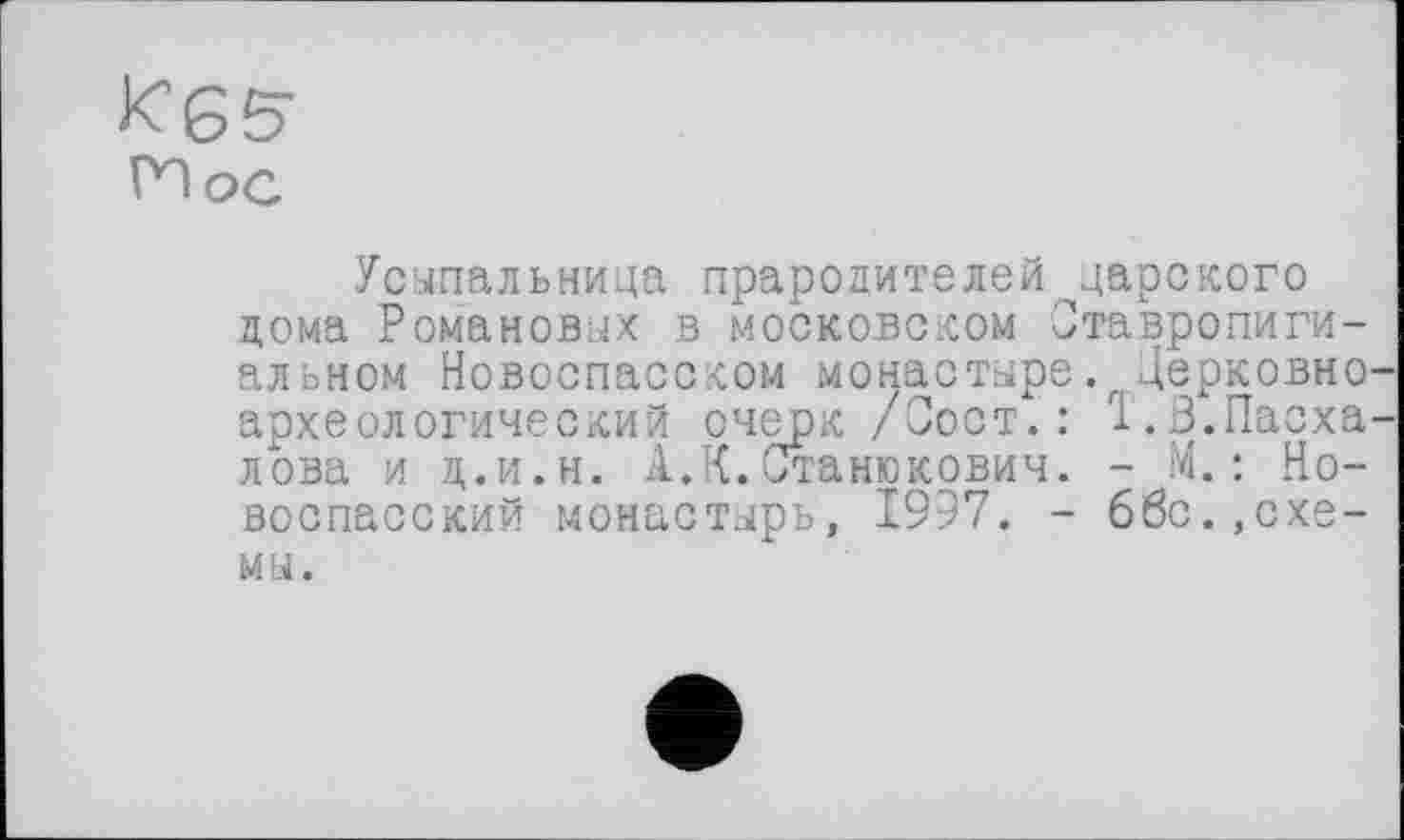 ﻿KGS' PQoc
Усыпальница прародителей ^царского дома Романовых в московском Ставропигиальном Новоспасском монастыре. Церковно археологический очерк /Сост.: 1.3.Пасха лова и д.и.н. А.К.Станюкович. - М.: Новоспасский монастырь, 1997. - 66с.,схемы.